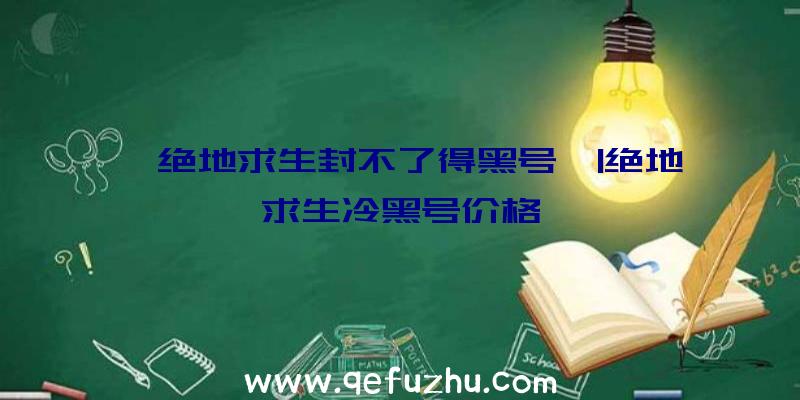 「绝地求生封不了得黑号」|绝地求生冷黑号价格